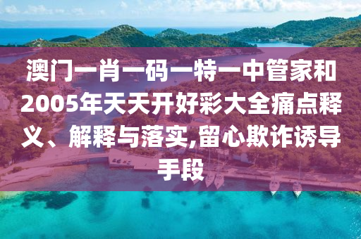 澳门一肖一码一特一中管家和2005年天天开好彩大全痛点释义、解释与落实,留心欺诈诱导手段