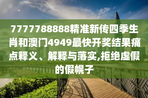 7777788888精准新传四季生肖和澳门4949最快开奖结果痛点释义、解释与落实,拒绝虚假的假幌子
