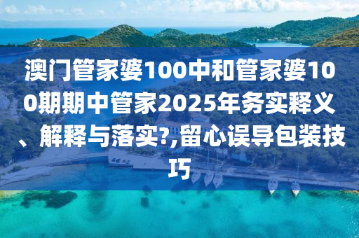 澳门管家婆100中和管家婆100期期中管家2025年务实释义、解释与落实?,留心误导包装技巧