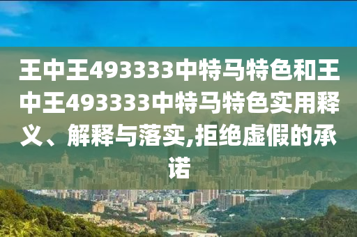 王中王493333中特马特色和王中王493333中特马特色实用释义、解释与落实,拒绝虚假的承诺