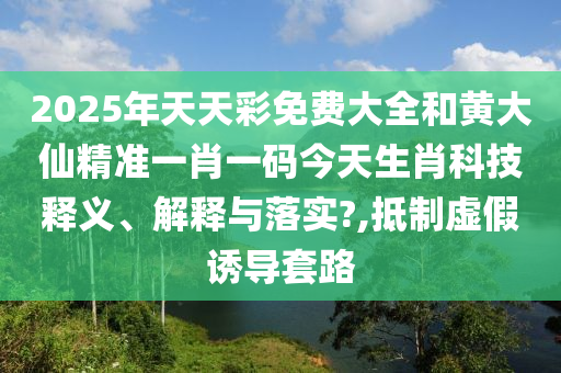 2025年天天彩免费大全和黄大仙精准一肖一码今天生肖科技释义、解释与落实?,抵制虚假诱导套路