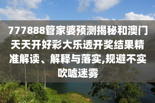 777888管家婆预测揭秘和澳门天天开好彩大乐透开奖结果精准解读、解释与落实,规避不实吹嘘迷雾