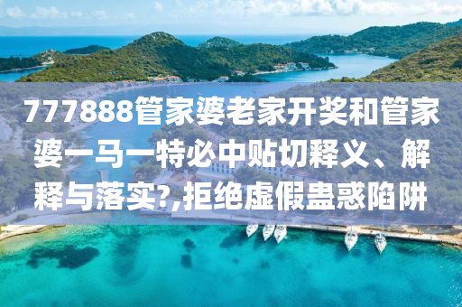 777888管家婆老家开奖和管家婆一马一特必中贴切释义、解释与落实?,拒绝虚假蛊惑陷阱