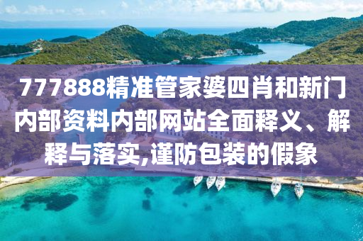 777888精准管家婆四肖和新门内部资料内部网站全面释义、解释与落实,谨防包装的假象