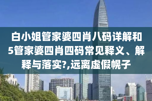 白小姐管家婆四肖八码详解和5管家婆四肖四码常见释义、解释与落实?,远离虚假幌子