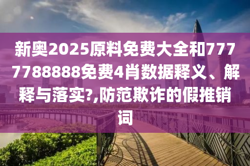 新奥2025原料免费大全和7777788888免费4肖数据释义、解释与落实?,防范欺诈的假推销词