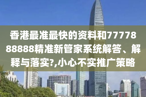 香港最准最快的资料和7777888888精准新管家系统解答、解释与落实?,小心不实推广策略