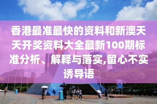 香港最准最快的资料和新澳天天开奖资料大全最新100期标准分析、解释与落实,留心不实诱导语