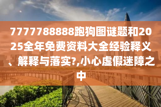 7777788888跑狗图谜题和2025全年免费资料大全经验释义、解释与落实?,小心虚假迷障之中