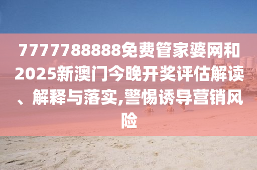 7777788888免费管家婆网和2025新澳门今晚开奖评估解读、解释与落实,警惕诱导营销风险