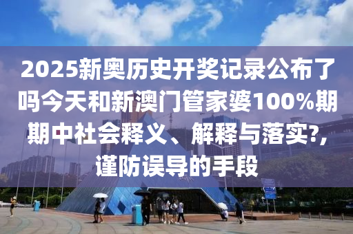 2025新奥历史开奖记录公布了吗今天和新澳门管家婆100%期期中社会释义、解释与落实?,谨防误导的手段