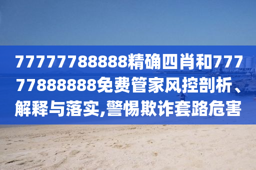 77777788888精确四肖和77777888888免费管家风控剖析、解释与落实,警惕欺诈套路危害