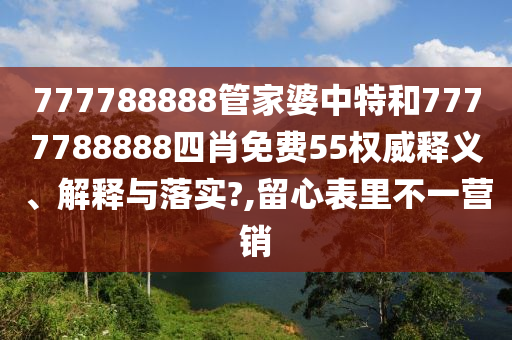 777788888管家婆中特和7777788888四肖免费55权威释义、解释与落实?,留心表里不一营销
