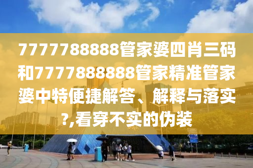 7777788888管家婆四肖三码和7777888888管家精准管家婆中特便捷解答、解释与落实?,看穿不实的伪装
