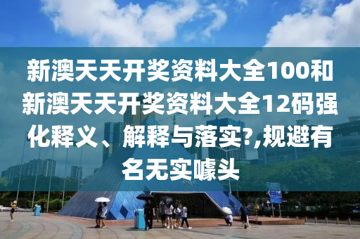 新澳天天开奖资料大全100和新澳天天开奖资料大全12码强化释义、解释与落实?,规避有名无实噱头