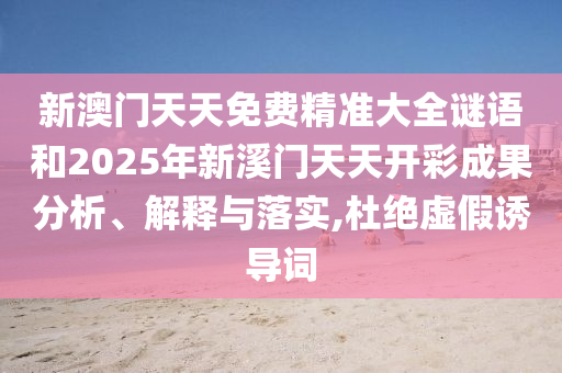 新澳门天天免费精准大全谜语和2025年新溪门天天开彩成果分析、解释与落实,杜绝虚假诱导词