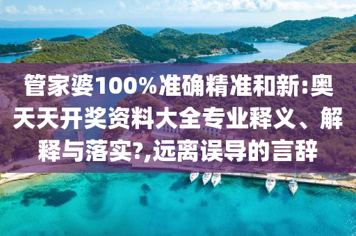 管家婆100%准确精准和新:奥天天开奖资料大全专业释义、解释与落实?,远离误导的言辞