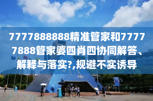 7777888888精准管家和77777888管家婆四肖四协同解答、解释与落实?,规避不实诱导