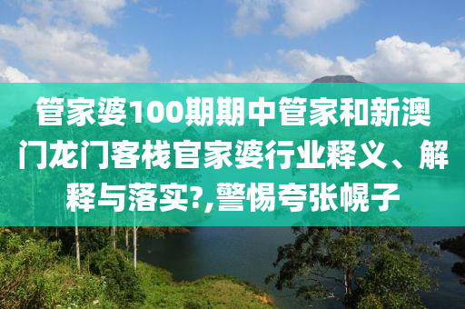管家婆100期期中管家和新澳门龙门客栈官家婆行业释义、解释与落实?,警惕夸张幌子