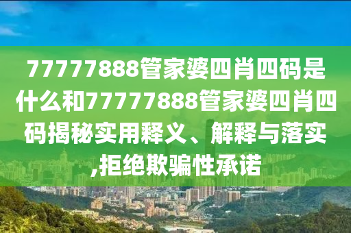 77777888管家婆四肖四码是什么和77777888管家婆四肖四码揭秘实用释义、解释与落实,拒绝欺骗性承诺