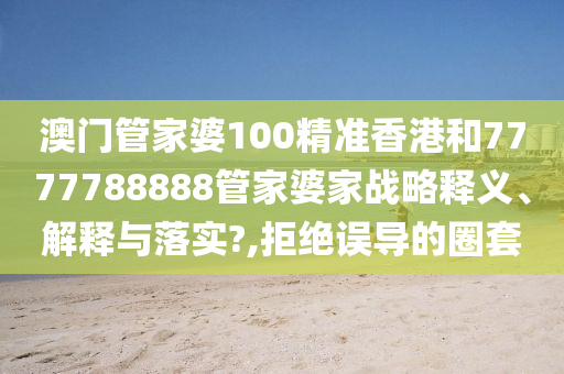 澳门管家婆100精准香港和7777788888管家婆家战略释义、解释与落实?,拒绝误导的圈套