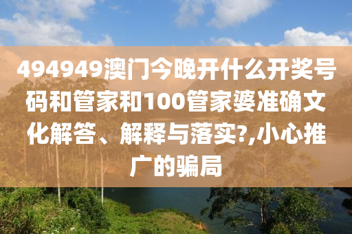 494949澳门今晚开什么开奖号码和管家和100管家婆准确文化解答、解释与落实?,小心推广的骗局
