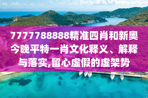 7777788888精准四肖和新奥今晚平特一肖文化释义、解释与落实,留心虚假的虚架势