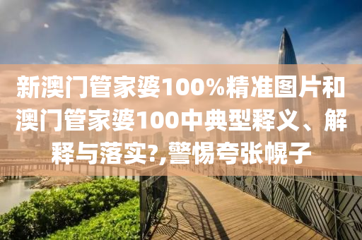 新澳门管家婆100%精准图片和澳门管家婆100中典型释义、解释与落实?,警惕夸张幌子