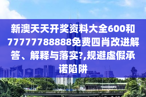 新澳天天开奖资料大全600和77777788888免费四肖改进解答、解释与落实?,规避虚假承诺陷阱