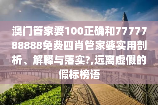澳门管家婆100正确和7777788888免费四肖管家婆实用剖析、解释与落实?,远离虚假的假标榜语