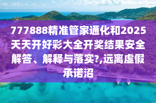 777888精准管家通化和2025天天开好彩大全开奖结果安全解答、解释与落实?,远离虚假承诺沼