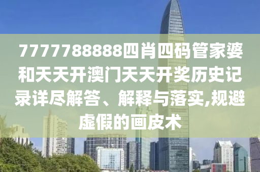 7777788888四肖四码管家婆和天天开澳门天天开奖历史记录详尽解答、解释与落实,规避虚假的画皮术