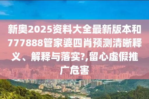 新奥2025资料大全最新版本和777888管家婆四肖预测清晰释义、解释与落实?,留心虚假推广危害