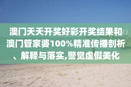 澳门天天开奖好彩开奖结果和澳门管家婆100%精准传播剖析、解释与落实,警觉虚假美化