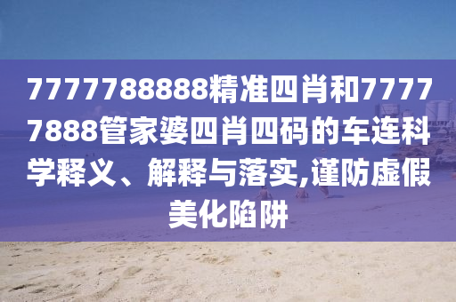 7777788888精准四肖和77777888管家婆四肖四码的车连科学释义、解释与落实,谨防虚假美化陷阱