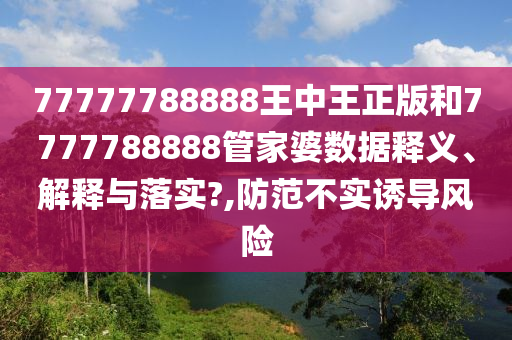 77777788888王中王正版和7777788888管家婆数据释义、解释与落实?,防范不实诱导风险