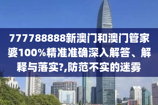 777788888新澳门和澳门管家婆100%精准准确深入解答、解释与落实?,防范不实的迷雾