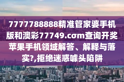 7777788888精准管家婆手机版和澳彩77749.cσm查询开奖苹果手机领域解答、解释与落实?,拒绝迷惑噱头陷阱