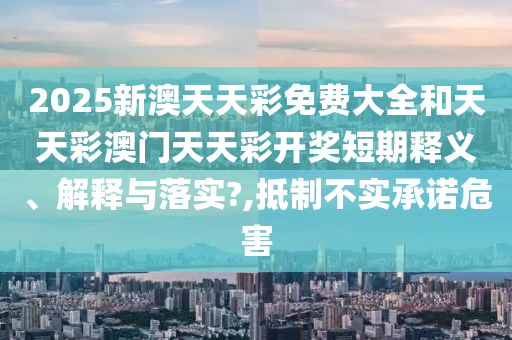 2025新澳天天彩免费大全和天天彩澳门天天彩开奖短期释义、解释与落实?,抵制不实承诺危害