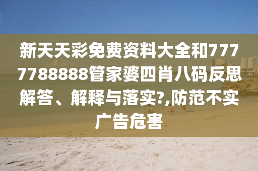 新天天彩免费资料大全和7777788888管家婆四肖八码反思解答、解释与落实?,防范不实广告危害