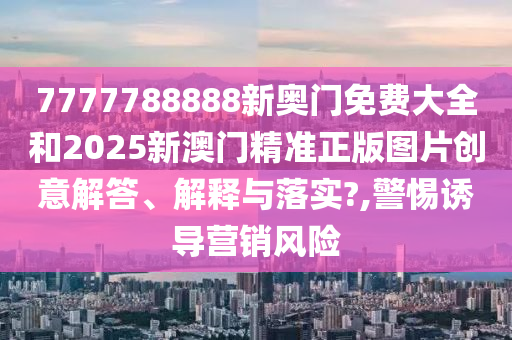 7777788888新奥门免费大全和2025新澳门精准正版图片创意解答、解释与落实?,警惕诱导营销风险