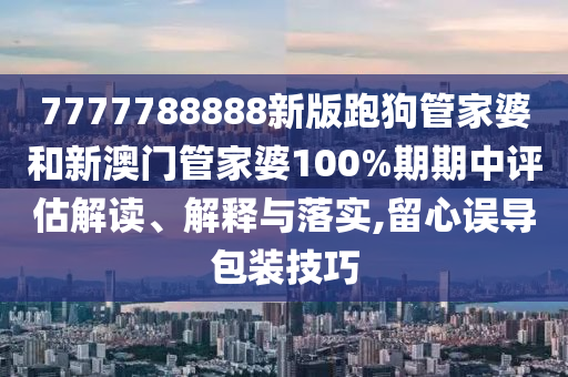 7777788888新版跑狗管家婆和新澳门管家婆100%期期中评估解读、解释与落实,留心误导包装技巧