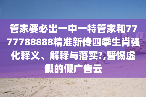 管家婆必出一中一特管家和7777788888精准新传四季生肖强化释义、解释与落实?,警惕虚假的假广告云