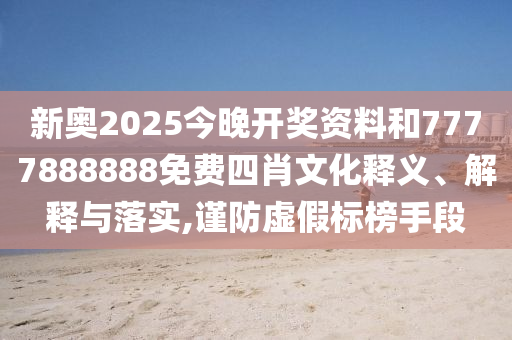 新奥2025今晚开奖资料和7777888888免费四肖文化释义、解释与落实,谨防虚假标榜手段