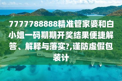 7777788888精准管家婆和白小姐一码期期开奖结果便捷解答、解释与落实?,谨防虚假包装计