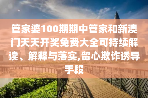 管家婆100期期中管家和新澳门天天开奖免费大全可持续解读、解释与落实,留心欺诈诱导手段