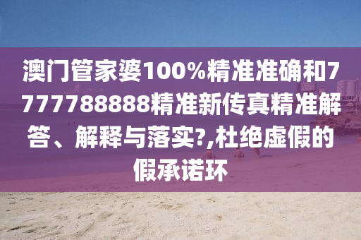 澳门管家婆100%精准准确和7777788888精准新传真精准解答、解释与落实?,杜绝虚假的假承诺环