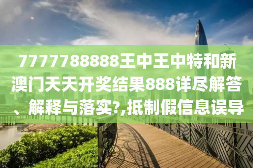 7777788888王中王中特和新澳门天天开奖结果888详尽解答、解释与落实?,抵制假信息误导