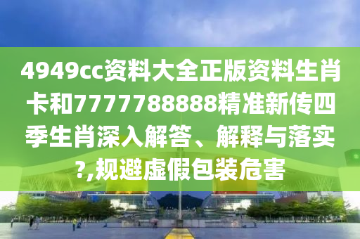 4949cc资料大全正版资料生肖卡和7777788888精准新传四季生肖深入解答、解释与落实?,规避虚假包装危害
