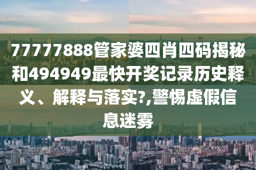77777888管家婆四肖四码揭秘和494949最快开奖记录历史释义、解释与落实?,警惕虚假信息迷雾